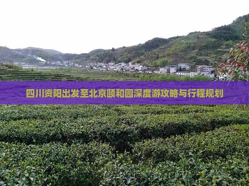四川资阳出发至北京颐和园深度游攻略与行程规划
