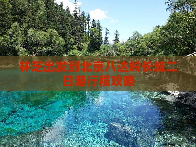 林芝出发到北京八达岭长城二日游行程攻略