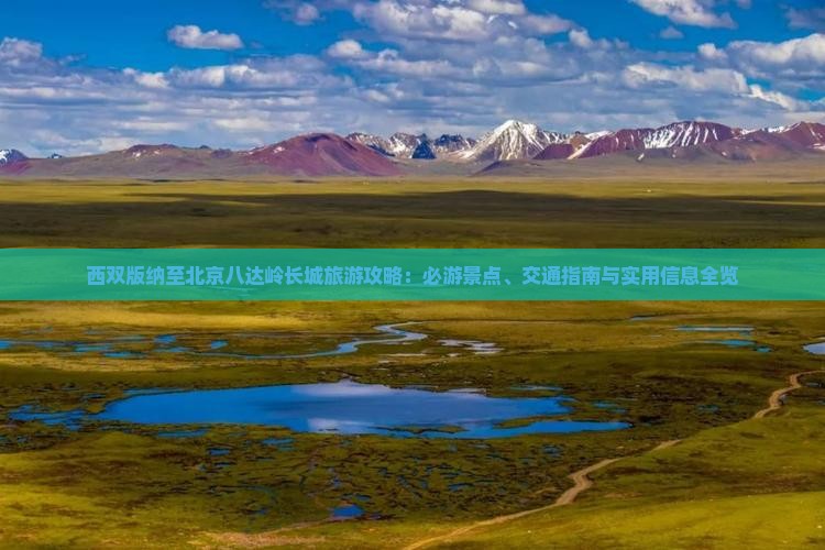 西双版纳至北京八达岭长城旅游攻略：必游景点、交通指南与实用信息全览