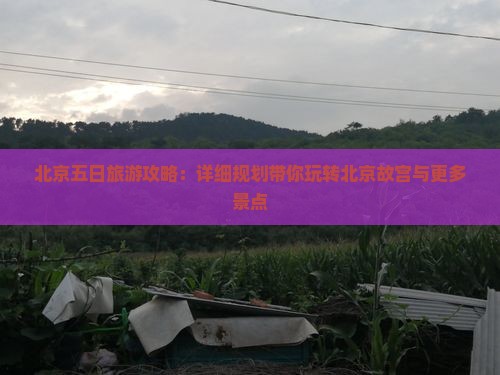 北京五日旅游攻略：详细规划带你玩转北京故宫与更多景点