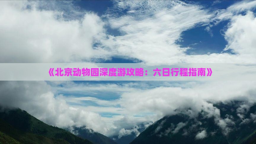 《北京动物园深度游攻略：六日行程指南》