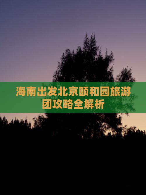 海南出发北京颐和园旅游团攻略全解析