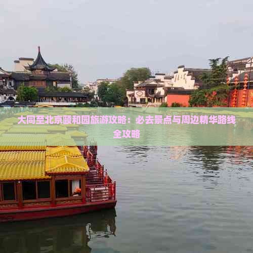大同至北京颐和园旅游攻略：必去景点与周边精华路线全攻略