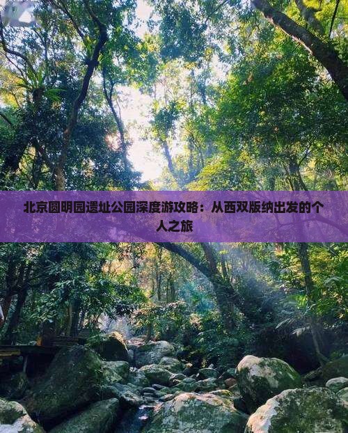 北京圆明园遗址公园深度游攻略：从西双版纳出发的个人之旅