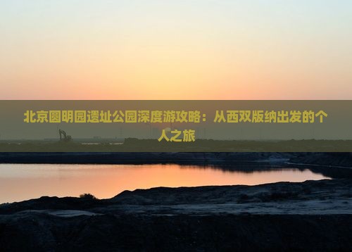 北京圆明园遗址公园深度游攻略：从西双版纳出发的个人之旅