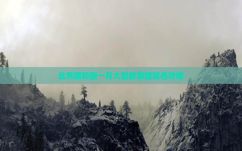 北京颐和园一月大型旅游团报名攻略
