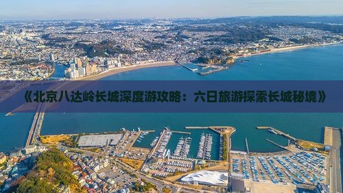 《北京八达岭长城深度游攻略：六日旅游探索长城秘境》