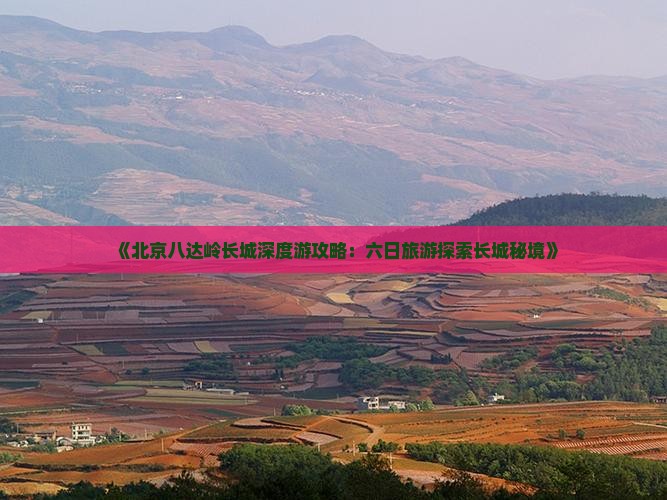 《北京八达岭长城深度游攻略：六日旅游探索长城秘境》