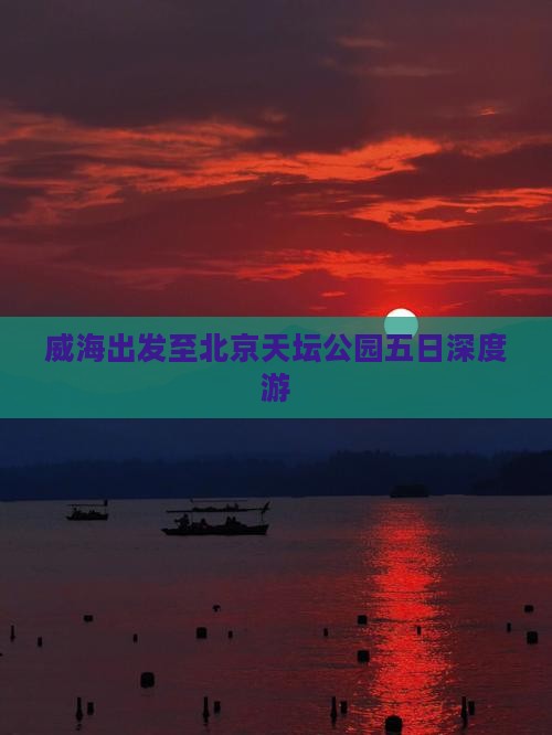 威海出发至北京天坛公园五日深度游