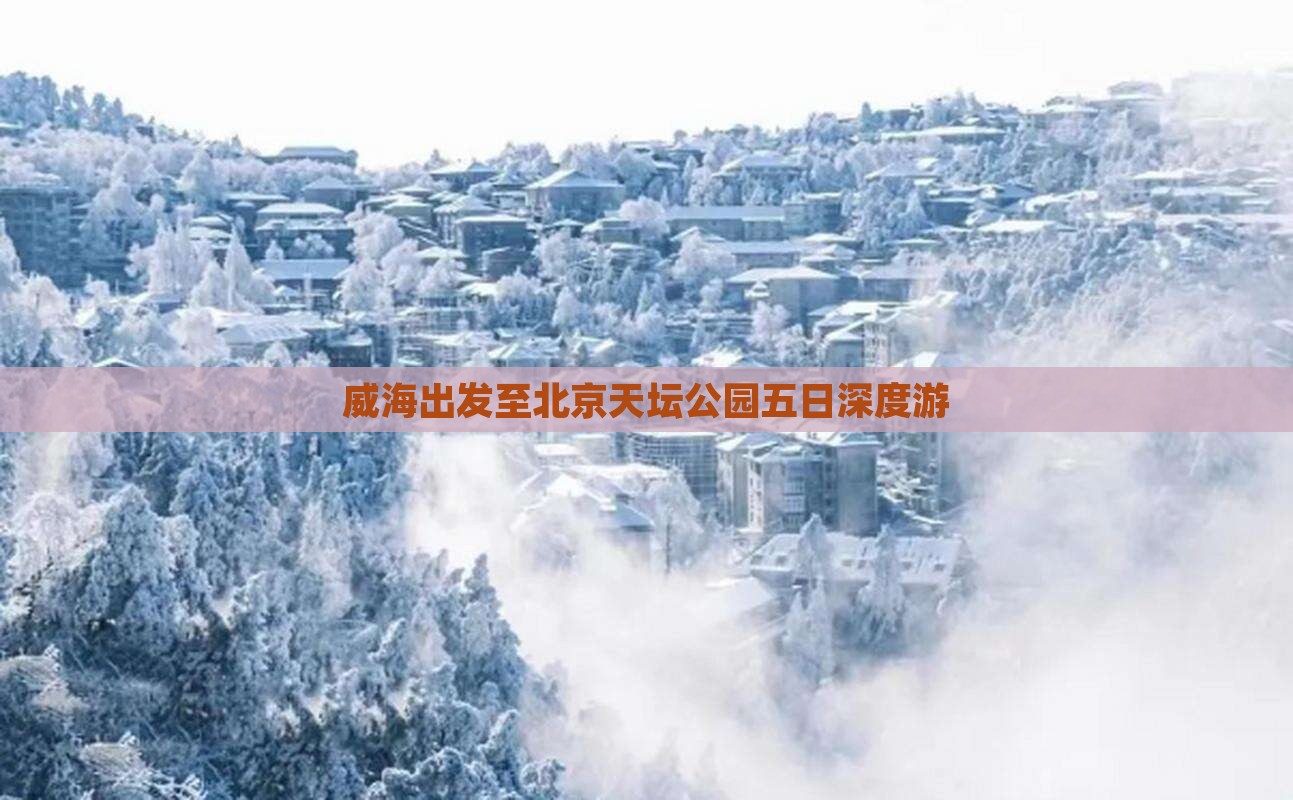 威海出发至北京天坛公园五日深度游