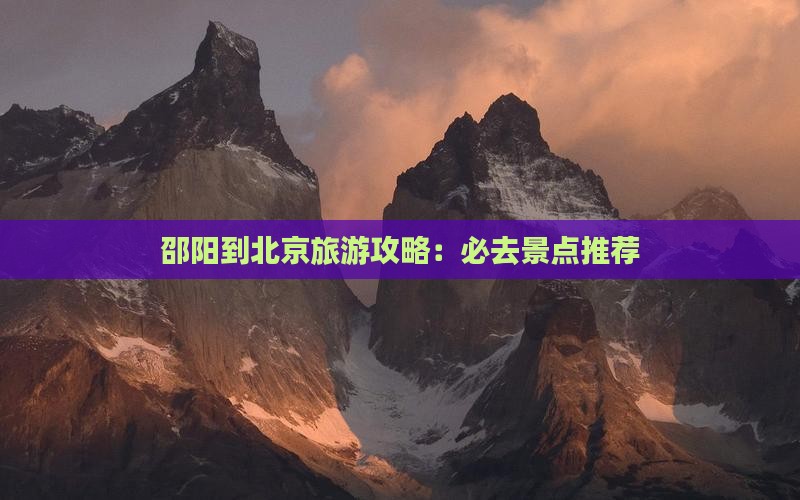 邵阳到北京旅游攻略：必去景点推荐