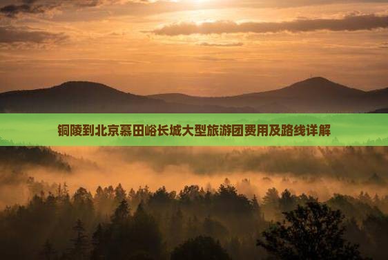 铜陵到北京慕田峪长城大型旅游团费用及路线详解