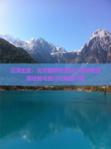 云浮出发：北京圆明园遗址公园深度旅游攻略与旅行社精选行程