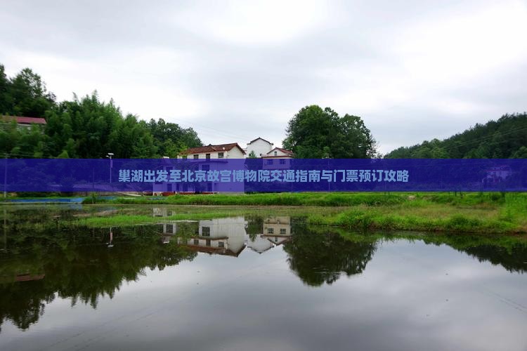 巢湖出发至北京故宫博物院交通指南与门票预订攻略