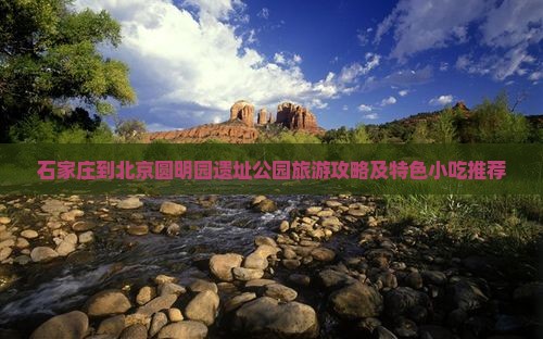石家庄到北京圆明园遗址公园旅游攻略及特色小吃推荐