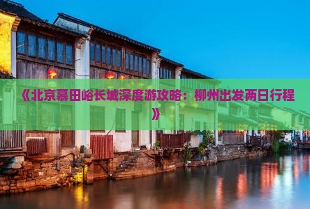 《北京慕田峪长城深度游攻略：柳州出发两日行程》