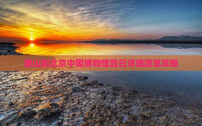 唐山到北京中国博物馆四日详细游览攻略