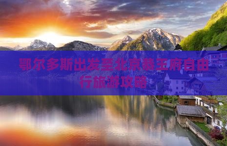 鄂尔多斯出发至北京恭王府自由行旅游攻略