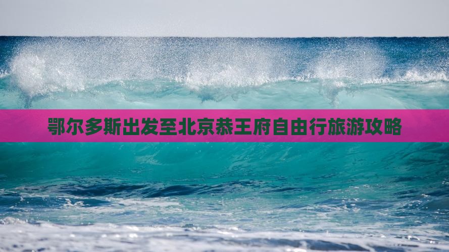 鄂尔多斯出发至北京恭王府自由行旅游攻略