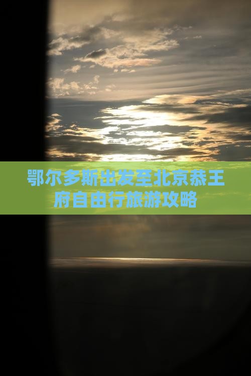 鄂尔多斯出发至北京恭王府自由行旅游攻略