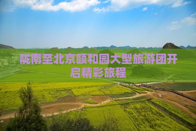 陇南至北京颐和园大型旅游团开启精彩旅程