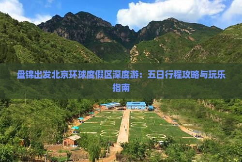 盘锦出发北京环球度假区深度游：五日行程攻略与玩乐指南
