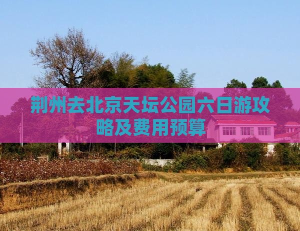 荆州去北京天坛公园六日游攻略及费用预算