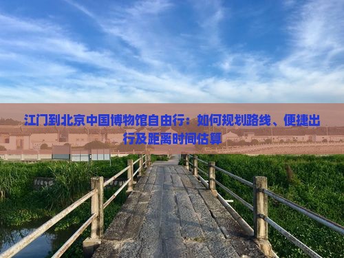 江门到北京中国博物馆自由行：如何规划路线、便捷出行及距离时间估算