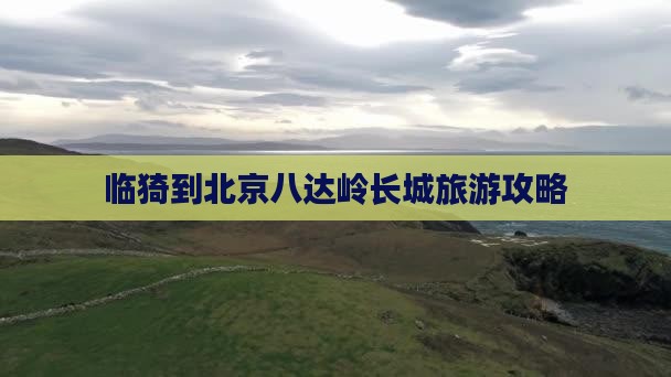 临猗到北京八达岭长城旅游攻略