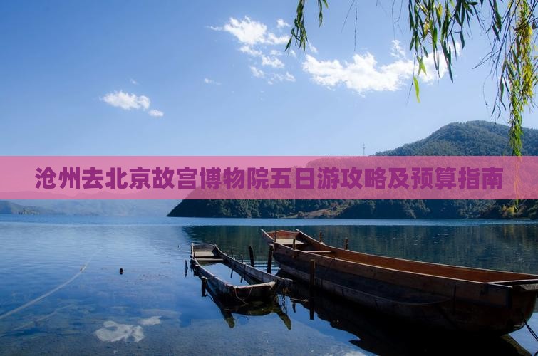 沧州去北京故宫博物院五日游攻略及预算指南