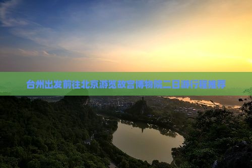 台州出发前往北京游览故宫博物院二日游行程推荐