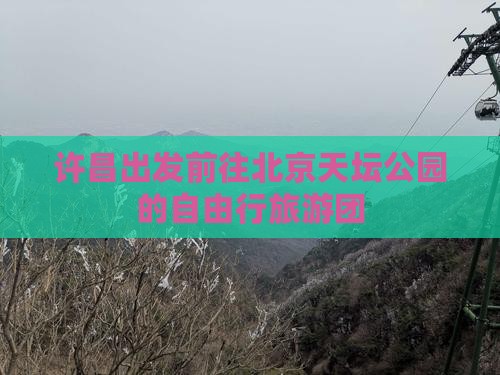 许昌出发前往北京天坛公园的自由行旅游团