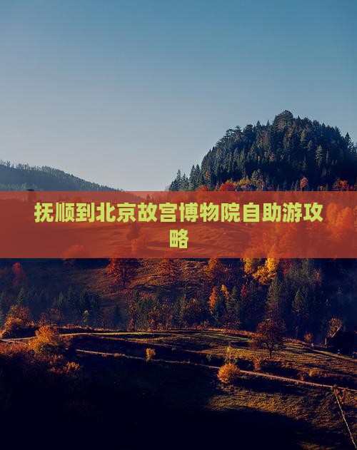 抚顺到北京故宫博物院自助游攻略