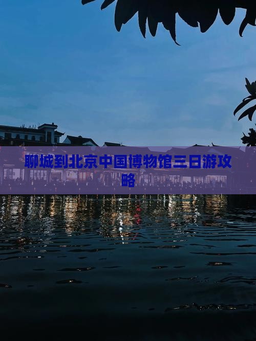 聊城到北京中国博物馆三日游攻略