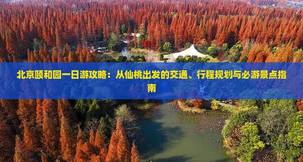 北京颐和园一日游攻略：从仙桃出发的交通、行程规划与必游景点指南