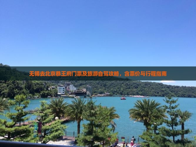 无锡去北京恭王府门票及旅游自驾攻略，含票价与行程指南