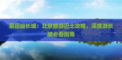 慕田峪长城：北京旅游巴士攻略，深度游长城必看指南
