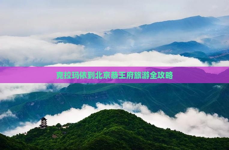 克拉玛依到北京恭王府旅游全攻略