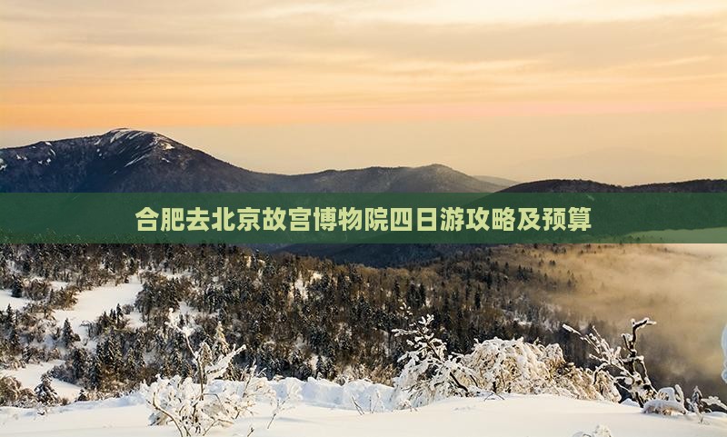合肥去北京故宫博物院四日游攻略及预算