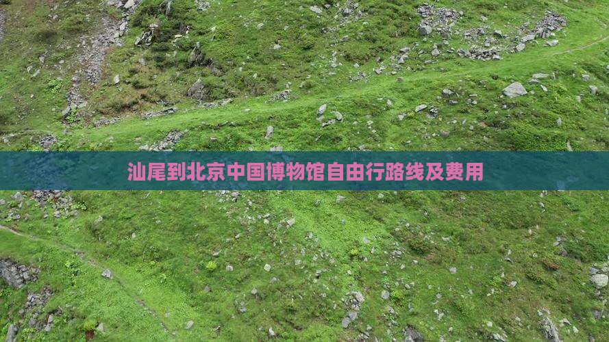 汕尾到北京中国博物馆自由行路线及费用