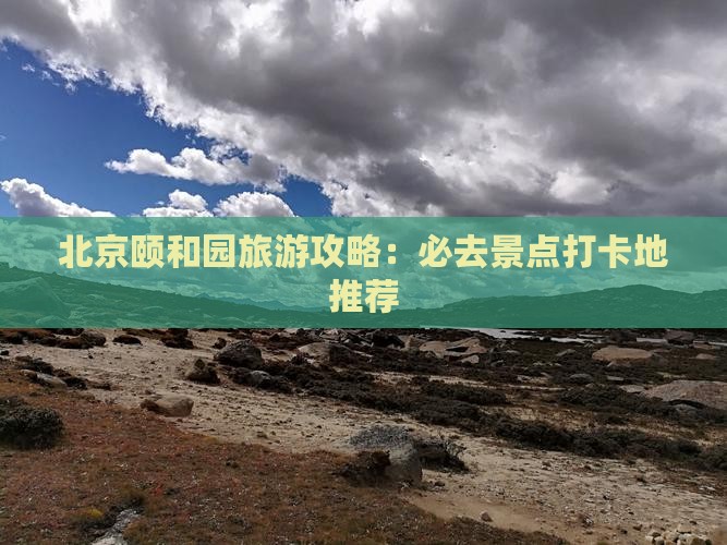 北京颐和园旅游攻略：必去景点打卡地推荐