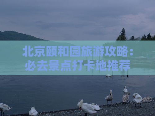 北京颐和园旅游攻略：必去景点打卡地推荐