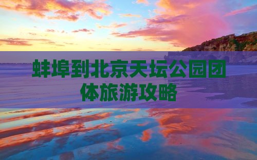 蚌埠到北京天坛公园团体旅游攻略