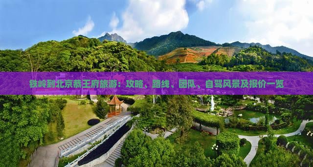 铁岭到北京恭王府旅游：攻略、路线、团队、自驾风景及报价一览