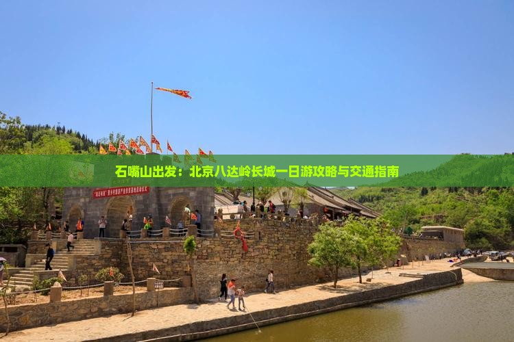 石嘴山出发：北京八达岭长城一日游攻略与交通指南