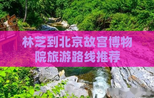 林芝到北京故宫博物院旅游路线推荐