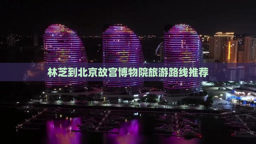 林芝到北京故宫博物院旅游路线推荐