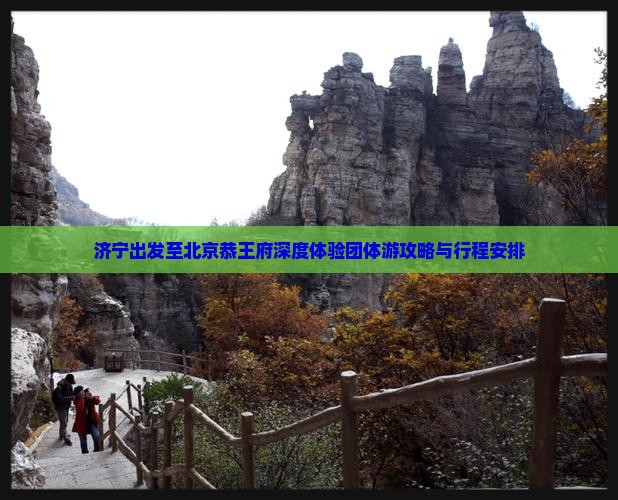 济宁出发至北京恭王府深度体验团体游攻略与行程安排