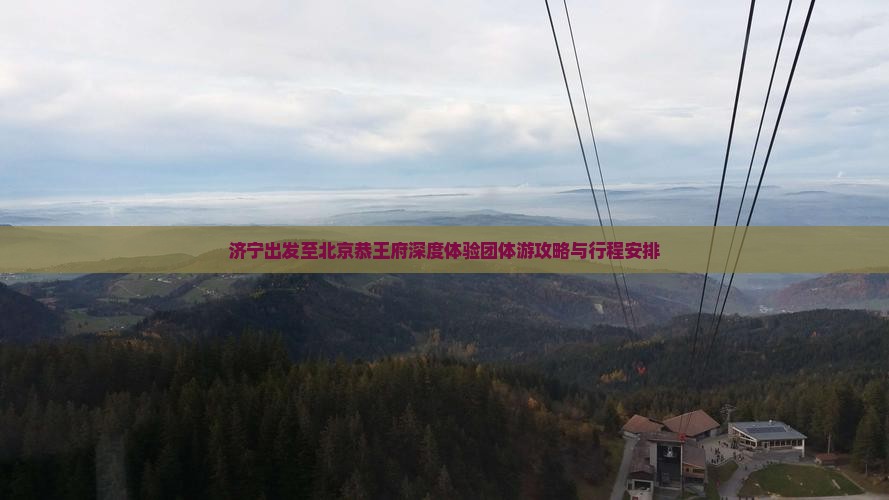 济宁出发至北京恭王府深度体验团体游攻略与行程安排