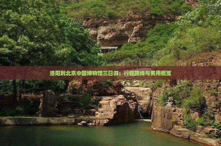 洛阳到北京中国博物馆三日游：行程路线与费用概览